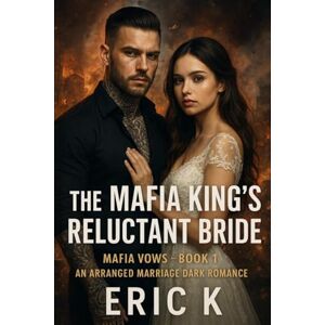 K, ERIC The Mafia King’s Reluctant Bride: Mafia Vows Book 1 — An Arranged Marriage Dark Romance K, ERIC The Mafia King’s Reluctant Bride: Mafia Vows Book 1 — An Arranged Marriage Dark Romance