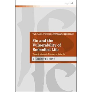 Bray, Charlotte Sin and the Vulnerability of Embodied Life: Towards a Catholic Theology of Social Sin (T&T Clark Studies in Systematic Theology) Bray, Charlotte Sin and the Vulnerability of Embodied Life: Towards a Catholic Theology of Social Sin (T&T Clark Studies in Systematic Theology)