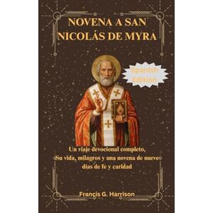 G. Harrison, Francis NOVENA A SAN NICOLÁS DE MYRA: Un viaje devocional completo, Su vida, milagros y una novena de nueve días de fe y caridad G. Harrison, Francis NOVENA A SAN NICOLÁS DE MYRA: Un viaje devocional completo, Su vida, milagros y una novena de nueve días de fe y caridad