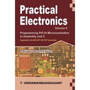 T, Dr. VEERAMANIKANDASAMY Practical Electronics (Volume II): Programming PIC16 Microcontrollers in Assembly and C T, Dr. VEERAMANIKANDASAMY Practical Electronics (Volume II): Programming PIC16 Microcontrollers in Assembly and C
