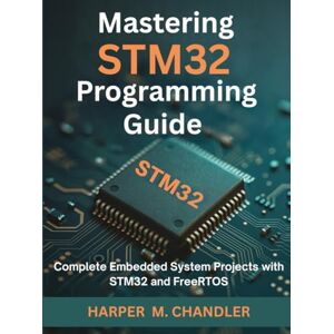 CHANDLER, HARPER M. Mastering STM32 Programming Guide: Complete Embedded System Projects with STM32 and FreeRTOS CHANDLER, HARPER M. Mastering STM32 Programming Guide: Complete Embedded System Projects with STM32 and FreeRTOS