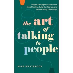 Westbrook, Mira The Art of Talking to People: Simple Strategies to Overcome Social Anxiety, Build Confidence, and Make Lasting Friendships Westbrook, Mira The Art of Talking to People: Simple Strategies to Overcome Social Anxiety, Build Confidence, and Make Lasting Friendships