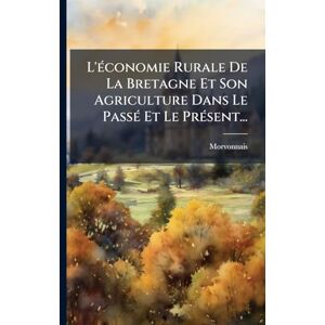 L'Ã(c)conomie Rurale De La Bretagne Et Son Agriculture Dans Le PassÃ(c) Et Le PrÃ(c)sent... L'Ã(c)conomie Rurale De La Bretagne Et Son Agriculture Dans Le PassÃ(c) Et Le PrÃ(c)sent...