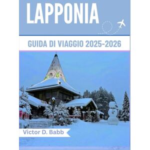 D. Babb, Victor LAPPONIA GUIDA DI VIAGGIO 2025-2026: Un percorso attraverso la natura selvaggia e ghiacciata e la cultura nordica senza tempo D. Babb, Victor LAPPONIA GUIDA DI VIAGGIO 2025-2026: Un percorso attraverso la natura selvaggia e ghiacciata e la cultura nordica senza tempo