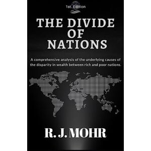 Mohr, R. J. The Divide of Nations: A Comprehensive Economic Analysis of the Underlying Causes for the Global Economic Gap Between Rich and Poor Nations Mohr, R. J. The Divide of Nations: A Comprehensive Economic Analysis of the Underlying Causes for the Global Economic Gap Between Rich and Poor Nations