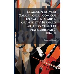 Serpette, Gaston Le moulin du Vert Galant; opÃ(c)ra comique en 3 actes de Mrs E. GrangÃ(c) et V. Bernard. Partition chant et piano arr. par C. Hubans Serpette, Gaston Le moulin du Vert Galant; opÃ(c)ra comique en 3 actes de Mrs E. GrangÃ(c) et V. Bernard. Partition chant et piano arr. par C. Hubans