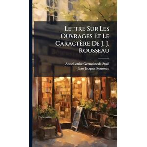 Staël, Anne-Louise-Germaine de Lettre Sur Les Ouvrages Et Le Caractère De J. J. Rousseau Staël, Anne-Louise-Germaine de Lettre Sur Les Ouvrages Et Le Caractère De J. J. Rousseau