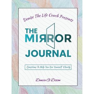 DIXON, MS. DENISE G Denise The Life Coach Presents The Mirror Journal: Questions to Help You See Your Self Clearly DIXON, MS. DENISE G Denise The Life Coach Presents The Mirror Journal: Questions to Help You See Your Self Clearly
