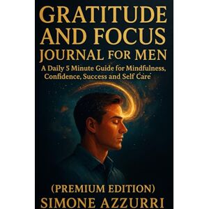 Azzurri, Simone Gratitude and Focus Journal for Men: A Daily 5 Minute Guide for Mindfulness, Confidence, Success and Self Care (Premium Edition): Train Your Mind, ... with Gratitude in Just 5 Minutes a Day Azzurri, Simone Gratitude and Focus Journal for Men: A Daily 5 Minute Guide for Mindfulness, Confidence, Success and Self Care (Premium Edition): Train Your Mind, ... with Gratitude in Just 5 Minutes a Day