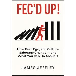 Jeffley, James FEC'D UP!: How Fear, Ego, and Culture Sabotage Change And What You Can Do About It Jeffley, James FEC'D UP!: How Fear, Ego, and Culture Sabotage Change And What You Can Do About It