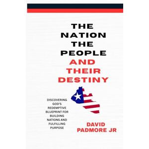 Padmore, David Jr THE NATION THE PEOPLE AND THEIR DESTINY: DISCOVERING GOD’S REDEMPTIVE BLUEPRINT FOR BUILDING NATIONS AND FULFILLING PURPOSE Padmore, David Jr THE NATION THE PEOPLE AND THEIR DESTINY: DISCOVERING GOD’S REDEMPTIVE BLUEPRINT FOR BUILDING NATIONS AND FULFILLING PURPOSE
