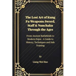Hao, Liang Wei The Lost Art of Kung Fu Weapons: Sword, Staff & Nunchaku Through the Ages: From Ancient Battlefields to Modern Dojos A Guide to History, Techniques and Safe Training Hao, Liang Wei The Lost Art of Kung Fu Weapons: Sword, Staff & Nunchaku Through the Ages: From Ancient Battlefields to Modern Dojos A Guide to History, Techniques and Safe Training