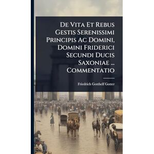 Gotter, Friedrich Gotthelf De Vita Et Rebus Gestis Serenissimi Principis Ac Domini, Domini Friderici Secundi Ducis Saxoniae ... Commentatio Gotter, Friedrich Gotthelf De Vita Et Rebus Gestis Serenissimi Principis Ac Domini, Domini Friderici Secundi Ducis Saxoniae ... Commentatio