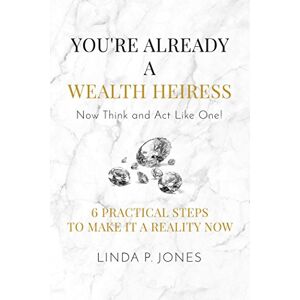 Jones, Linda P. You're Already a Wealth Heiress! Now Think and Act Like One: 6 Practical Steps to Make It a Reality Now Jones, Linda P. You're Already a Wealth Heiress! Now Think and Act Like One: 6 Practical Steps to Make It a Reality Now
