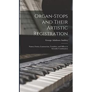 Audsley, George Ashdown Organ-Stops and Their Artistic Registration: Names, Forms, Construction, Tonalities, and Offices in Scientific Combination Audsley, George Ashdown Organ-Stops and Their Artistic Registration: Names, Forms, Construction, Tonalities, and Offices in Scientific Combination