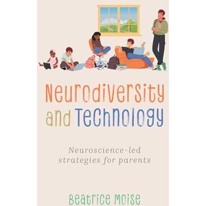 Moise, Bea Neurodiversity and Technology: Neuroscience-led strategies for parents Moise, Bea Neurodiversity and Technology: Neuroscience-led strategies for parents