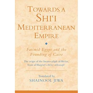 Shainool Jiwa Towards a Shi'i Mediterranean Empire: Fatimid Egypt and the Founding of Cairo (Ismaili Texts and Translations): v. 11 Shainool Jiwa Towards a Shi'i Mediterranean Empire: Fatimid Egypt and the Founding of Cairo (Ismaili Texts and Translations): v. 11