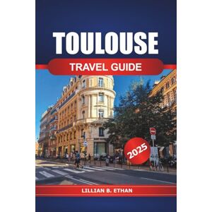 Ethan, Lillian B. Toulouse Travel Guide 2025: Uncover France's Must-See Attractions, Food, Local Culture, Essential Tips and Adventure Ethan, Lillian B. Toulouse Travel Guide 2025: Uncover France's Must-See Attractions, Food, Local Culture, Essential Tips and Adventure