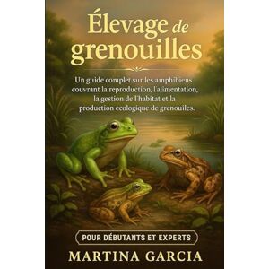 GARCIA, MARTINA ÉLEVAGE DE GRENOUILLES: Un guide complet sur les amphibiens couvrant la reproduction, l’alimentation, la gestion de l’habitat et la production écologique de grenouilles. GARCIA, MARTINA ÉLEVAGE DE GRENOUILLES: Un guide complet sur les amphibiens couvrant la reproduction, l’alimentation, la gestion de l’habitat et la production écologique de grenouilles.