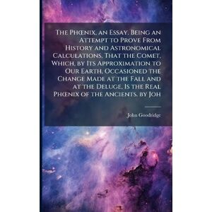 Goodridge, John The PhÅ"nix, an Essay. Being an Attempt to Prove From History and Astronomical Calculations, That the Comet, Which, by Its Approximation to Our Earth, ... Is the Real PhÅ"nix of the Ancients. by Joh Goodridge, John The PhÅ"nix, an Essay. Being an Attempt to Prove From History and Astronomical Calculations, That the Comet, Which, by Its Approximation to Our Earth, ... Is the Real PhÅ"nix of the Ancients. by Joh