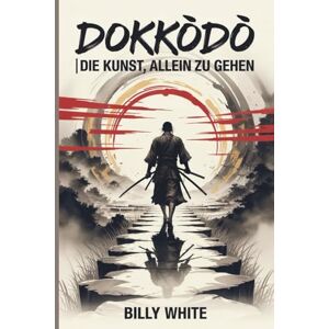 White, Billy DOKKŌDŌ DIE KUNST, ALLEIN ZU GEHEN: Miyamoto Musashis 21 Samurai-Lehren für Einsamkeit, Disziplin und Stärke White, Billy DOKKŌDŌ DIE KUNST, ALLEIN ZU GEHEN: Miyamoto Musashis 21 Samurai-Lehren für Einsamkeit, Disziplin und Stärke