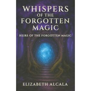 Alcala, Elizabeth Whispers of the Forgotten Magic: Heirs of the Forgotten Magic Alcala, Elizabeth Whispers of the Forgotten Magic: Heirs of the Forgotten Magic