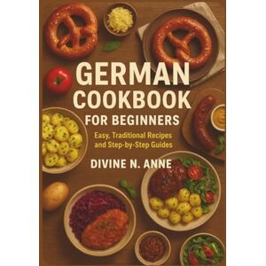 Anne, Divine N. GERMAN COOKBOOK FOR BEGINNERS: “Easy, Traditional Recipes and Step-by-Step Guides” Anne, Divine N. GERMAN COOKBOOK FOR BEGINNERS: “Easy, Traditional Recipes and Step-by-Step Guides”