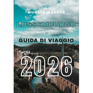 Makoto, Murata Guida di Viaggio del Lussemburgo 2026: Scopri Lussemburgo Città, Castelli, Valli del Vino e Tesori Nascosti nel Cuore Verde d’Europa (Luxembourg Travel Guide 2026 Series) Makoto, Murata Guida di Viaggio del Lussemburgo 2026: Scopri Lussemburgo Città, Castelli, Valli del Vino e Tesori Nascosti nel Cuore Verde d’Europa (Luxembourg Travel Guide 2026 Series)