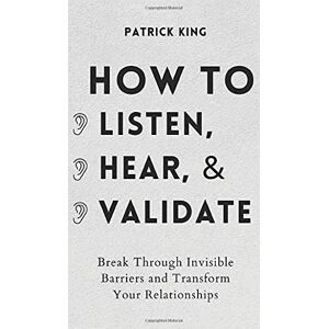 King, Patrick How to Listen, Hear, and Validate: Break Through Invisible Barriers and Transform Your Relationships King, Patrick How to Listen, Hear, and Validate: Break Through Invisible Barriers and Transform Your Relationships