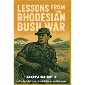 Shift, Don Lessons From the Rhodesian Bush War: A Study in Survival, Rural Defense, and Collapse Shift, Don Lessons From the Rhodesian Bush War: A Study in Survival, Rural Defense, and Collapse