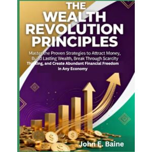 E. Baine, John THE WEALTH REVOLUTION PRINCIPLES: Master the Proven Strategies to Attract Money, Build Lasting Wealth, Break Through Scarcity Thinking, and Create Abundant Financial Freedom in Any Economy E. Baine, John THE WEALTH REVOLUTION PRINCIPLES: Master the Proven Strategies to Attract Money, Build Lasting Wealth, Break Through Scarcity Thinking, and Create Abundant Financial Freedom in Any Economy