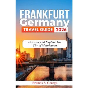 S. George, Francis FRANKFURT GERMANY TRAVEL GUIDE 2026: Discover and Explore the City of Mainhattan (The Traveler Trails of Discovery) S. George, Francis FRANKFURT GERMANY TRAVEL GUIDE 2026: Discover and Explore the City of Mainhattan (The Traveler Trails of Discovery)