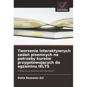 Rezaeian Asl, Elahe Tworzenie interaktywnych zadań pisemnych na potrzeby kursów przygotowujących do egzaminu IELTS: Praktyczny przewodnik dla nauczycieli Rezaeian Asl, Elahe Tworzenie interaktywnych zadań pisemnych na potrzeby kursów przygotowujących do egzaminu IELTS: Praktyczny przewodnik dla nauczycieli