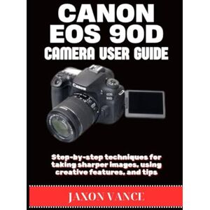 VANCE, JAXON CANON EOS 90D CAMERA USER GUIDE: Step-by-step techniques for taking sharper images, using creative features, and tips VANCE, JAXON CANON EOS 90D CAMERA USER GUIDE: Step-by-step techniques for taking sharper images, using creative features, and tips