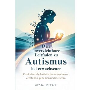 N. Harper, Ava Der unverzichtbare Leitfaden zu Autismus bei Erwachsenen: Das Leben als autistischer Erwachsener verstehen, gedeihen und meistern: 4 (Autism Thrive and connect series) N. Harper, Ava Der unverzichtbare Leitfaden zu Autismus bei Erwachsenen: Das Leben als autistischer Erwachsener verstehen, gedeihen und meistern: 4 (Autism Thrive and connect series)