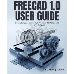 J. Carr, Robert Freecad 1.0 User Guide: Create, Edit, and Export High-Precision 3D Models with Simple Technique J. Carr, Robert Freecad 1.0 User Guide: Create, Edit, and Export High-Precision 3D Models with Simple Technique