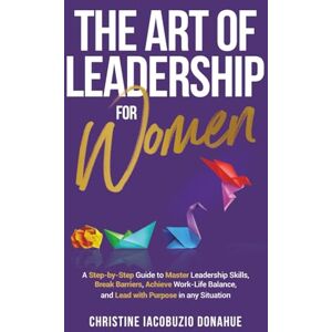 Iacobuzio-Donahue, Christine The Art of Leadership for Women: A step-by-step guide to master leadership skills, break barriers, achieve work-life balance, and lead with purpose in any situation Iacobuzio-Donahue, Christine The Art of Leadership for Women: A step-by-step guide to master leadership skills, break barriers, achieve work-life balance, and lead with purpose in any situation