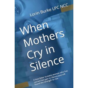 Burke LPC NCC, Lorin S When Mothers Cry in Silence: A story of loss, love, and learning to mother yourself again. Burke LPC NCC, Lorin S When Mothers Cry in Silence: A story of loss, love, and learning to mother yourself again.