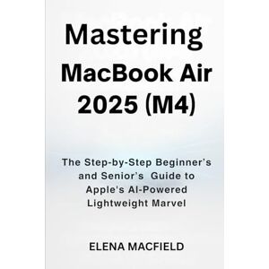 Macfield, Elena Mastering MacBook Air 2025 (M4): The Step-by-Step Beginner’s and Senior’s Guide to Apple's AI-Powered Lightweight Marvel Macfield, Elena Mastering MacBook Air 2025 (M4): The Step-by-Step Beginner’s and Senior’s Guide to Apple's AI-Powered Lightweight Marvel