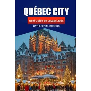 Brooks, Cathleen M. Québec City Guide de voyage de Noël 2025: Une expérience des Fêtes, des marchés, des délices festifs et des aventures au Canada Brooks, Cathleen M. Québec City Guide de voyage de Noël 2025: Une expérience des Fêtes, des marchés, des délices festifs et des aventures au Canada