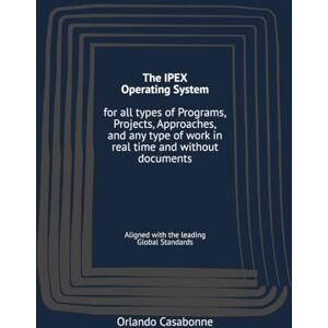 Casabonne, Orlando The IPEX Operating System: For All Types of Programs, Projects, Approaches, and Any Type of Work in Real Time and Without Documents: Aligned with the Leading Global Standards (ISO 21502) Casabonne, Orlando The IPEX Operating System: For All Types of Programs, Projects, Approaches, and Any Type of Work in Real Time and Without Documents: Aligned with the Leading Global Standards (ISO 21502)