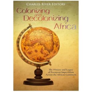 Charles River Editors Colonizing and Decolonizing Africa: The History and Legacy of European Imperialism across the African Continent Charles River Editors Colonizing and Decolonizing Africa: The History and Legacy of European Imperialism across the African Continent