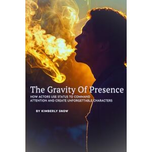 Snow, Kimberly The Gravity of Presence: How Actors Use Status to Command Attention and Create Unforgettable Characters Snow, Kimberly The Gravity of Presence: How Actors Use Status to Command Attention and Create Unforgettable Characters