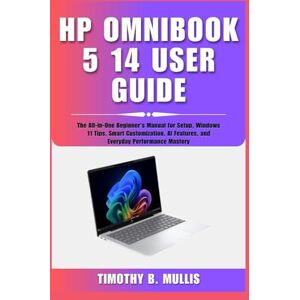 Mullis, Timothy B. HP OMNIBOOK 5 14 USER GUIDE: The All-in-One Beginner's Manual for Setup, Windows 11 Tips, Smart Customization, AI Features, and Everyday Performance Mastery Mullis, Timothy B. HP OMNIBOOK 5 14 USER GUIDE: The All-in-One Beginner's Manual for Setup, Windows 11 Tips, Smart Customization, AI Features, and Everyday Performance Mastery