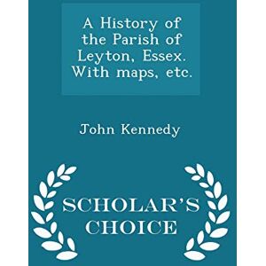 Kennedy, John A History of the Parish of Leyton, Essex. with Maps, Etc. Scholar's Choice Edition Kennedy, John A History of the Parish of Leyton, Essex. with Maps, Etc. Scholar's Choice Edition