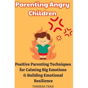 Tran, Theresa Parenting Angry Children: Positive Parenting Techniques for Calming Big Emotions & Building Emotional Resilience Tran, Theresa Parenting Angry Children: Positive Parenting Techniques for Calming Big Emotions & Building Emotional Resilience