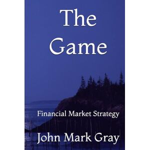 Gray, John Mark The Game: Financial Market Strategy Gray, John Mark The Game: Financial Market Strategy