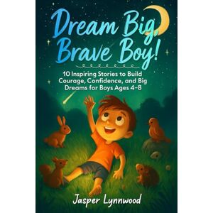 Lynnwood, Jasper Dream Big, Brave Boy!: 10 Inspiring Stories to Build Courage, Confidence, and Big Dreams for Boys Ages 4–8 Lynnwood, Jasper Dream Big, Brave Boy!: 10 Inspiring Stories to Build Courage, Confidence, and Big Dreams for Boys Ages 4–8