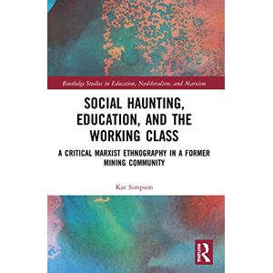 Simpson, Kat Social Haunting, Education, and the Working Class: A Critical Marxist Ethnography in a Former Mining Community (Routledge Studies in Education, Neoliberalism, and Marxism) Simpson, Kat Social Haunting, Education, and the Working Class: A Critical Marxist Ethnography in a Former Mining Community (Routledge Studies in Education, Neoliberalism, and Marxism)