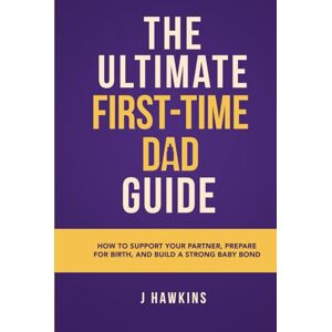 Hawkins, J The Ultimate First-Time Dad Guide: How to Support Your Partner, Prepare for Birth, and Build a Strong Baby Bond Hawkins, J The Ultimate First-Time Dad Guide: How to Support Your Partner, Prepare for Birth, and Build a Strong Baby Bond